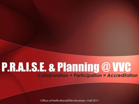 P.R.A.I.S.E. & VVC Collaboration + Participation = Accreditation Office of Institutional Effectiveness :: Fall 2011.