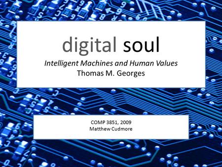 Digital soul Intelligent Machines and Human Values Thomas M. Georges COMP 3851, 2009 Matthew Cudmore.