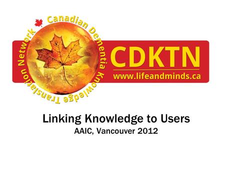 Linking Knowledge to Users AAIC, Vancouver 2012. Disclosures Nothing to disclose © CDKTN 2012.