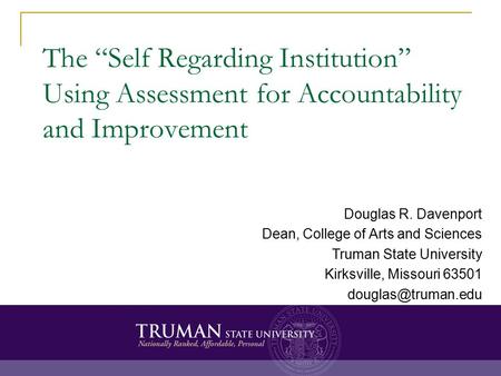 The “Self Regarding Institution” Using Assessment for Accountability and Improvement Douglas R. Davenport Dean, College of Arts and Sciences Truman State.