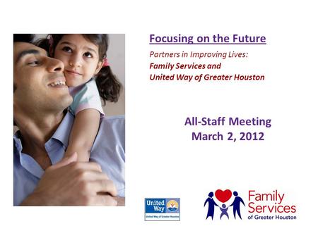 All-Staff Meeting March 2, 2012 Focusing on the Future Partners in Improving Lives: Family Services and United Way of Greater Houston.