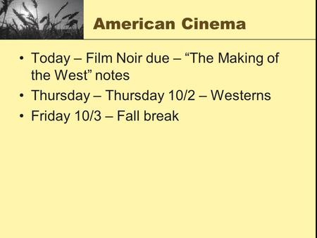 American Cinema Today – Film Noir due – “The Making of the West” notes Thursday – Thursday 10/2 – Westerns Friday 10/3 – Fall break.