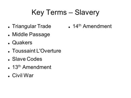 Key Terms – Slavery Triangular Trade Middle Passage Quakers Toussaint L'Overture Slave Codes 13 th Amendment Civil War 14 th Amendment.