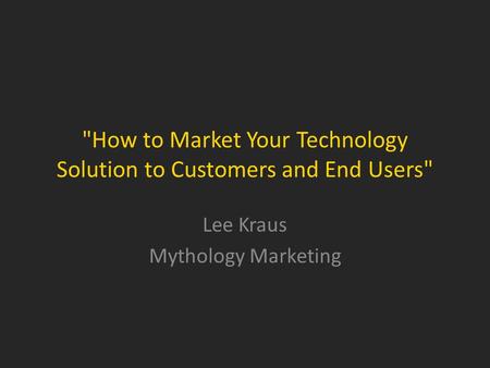 How to Market Your Technology Solution to Customers and End Users Lee Kraus Mythology Marketing.