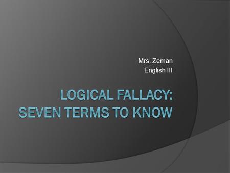 Mrs. Zeman English III. What is a logical fallacy?  A fallacy in logic is a mistake in reasoning.  A fallacy can occur in rhetoric and logic.  You.