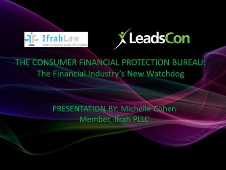 THE CONSUMER FINANCIAL PROTECTION BUREAU: The Financial Industry’s New Watchdog PRESENTATION BY: Michelle Cohen Member, Ifrah PLLC.