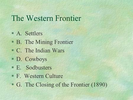 The Western Frontier §A. Settlers §B. The Mining Frontier §C. The Indian Wars §D. Cowboys §E. Sodbusters §F. Western Culture §G. The Closing of the Frontier.