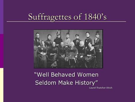 “Well Behaved Women Seldom Make History” Laurel Thatcher Ulrich