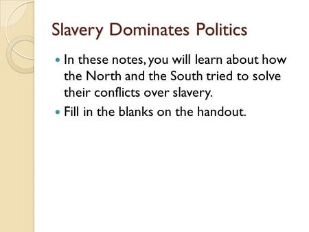 Slavery Dominates Politics In these notes, you will learn about how the North and the South tried to solve their conflicts over slavery. Fill in the blanks.
