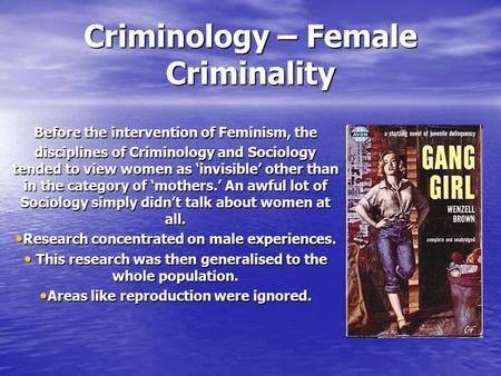 Criminology – Female Criminality Before the intervention of Feminism, the disciplines of Criminology and Sociology tended to view women as ‘invisible’