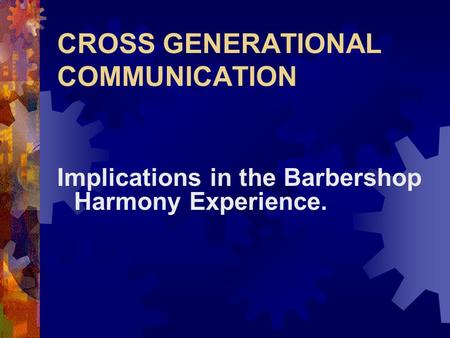 CROSS GENERATIONAL COMMUNICATION Implications in the Barbershop Harmony Experience.