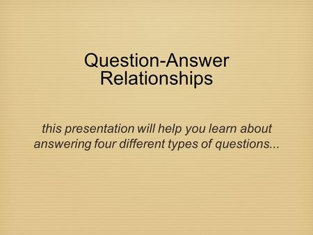 Question-Answer Relationships this presentation will help you learn about answering four different types of questions...