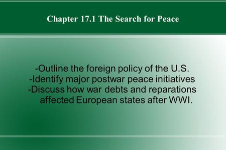 Chapter 17.1 The Search for Peace -Outline the foreign policy of the U.S. -Identify major postwar peace initiatives -Discuss how war debts and reparations.