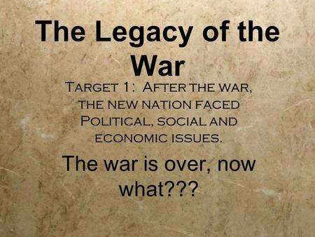 The Legacy of the War Target 1: After the war, the new nation faced Political, social and economic issues. The war is over, now what??? Target 1: After.