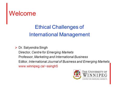 Welcome Ethical Challenges of International Management  Dr. Satyendra Singh Director, Centre for Emerging Markets Professor, Marketing and International.