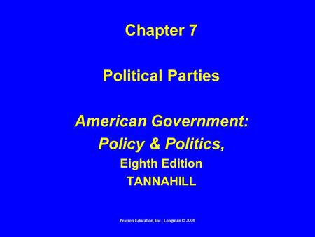 Pearson Education, Inc., Longman © 2006 Chapter 7 Political Parties American Government: Policy & Politics, Eighth Edition TANNAHILL.