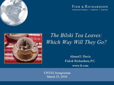 TJSTEL Symposium March 19, 2010 Ahmed J. Davis Fish & Richardson, P.C. www.fr.com The Bilski Tea Leaves: Which Way Will They Go?