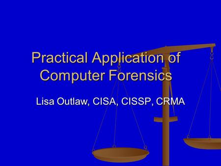 Practical Application of Computer Forensics Lisa Outlaw, CISA, CISSP, CRMA.