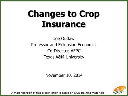 Changes to Crop Insurance Joe Outlaw Professor and Extension Economist Co-Director, AFPC Texas A&M University November 10, 2014 A major portion of this.
