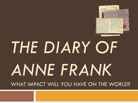 THE DIARY OF ANNE FRANK WHAT IMPACT WILL YOU HAVE ON THE WORLD?