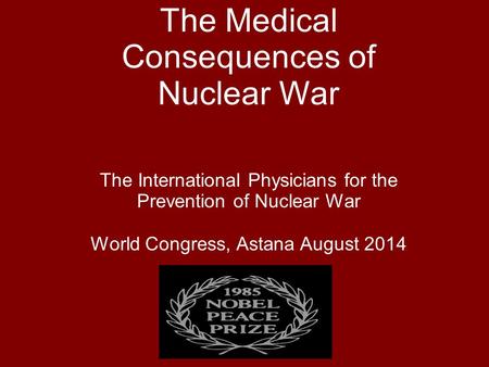 The Medical Consequences of Nuclear War The International Physicians for the Prevention of Nuclear War World Congress, Astana August 2014.