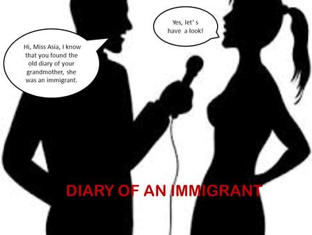 FHi, Miss Asia, I know that you found the old diary of your grandmother, she was an immigrant. Yes, let’ s have a look! DIARY OF AN IMMIGRANT.