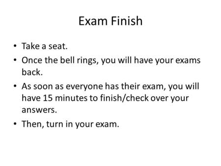 Exam Finish Take a seat. Once the bell rings, you will have your exams back. As soon as everyone has their exam, you will have 15 minutes to finish/check.