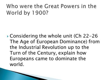  Considering the whole unit (Ch 22-26 The Age of European Dominance) from the Industrial Revolution up to the Turn of the Century, explain how Europeans.