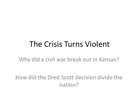 The Crisis Turns Violent Why did a civil war break out in Kansas? How did the Dred Scott decision divide the nation?
