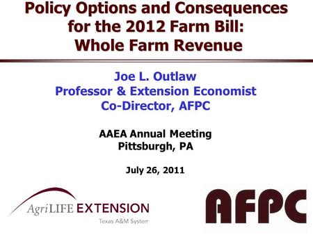 Policy Options and Consequences for the 2012 Farm Bill: Whole Farm Revenue Joe L. Outlaw Professor & Extension Economist Co-Director, AFPC AAEA Annual.