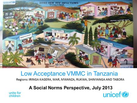 A Social Norms Perspective, July 2013 Low Acceptance VMMC in Tanzania Regions: IRINGA KAGERA, MAR, MWANZA, RUKWA, SHINYANGA AND TABORA.