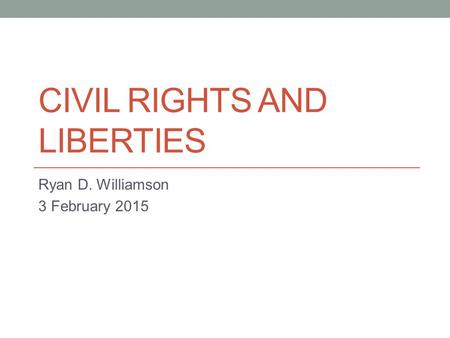 CIVIL RIGHTS AND LIBERTIES Ryan D. Williamson 3 February 2015.