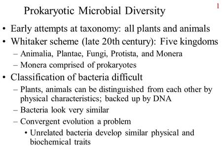 1 Prokaryotic Microbial Diversity Early attempts at taxonomy: all plants and animals Whitaker scheme (late 20th century): Five kingdoms –Animalia, Plantae,