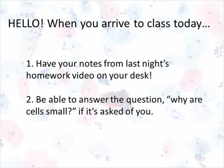 HELLO! When you arrive to class today… 1. Have your notes from last night’s homework video on your desk! 2. Be able to answer the question, “why are cells.