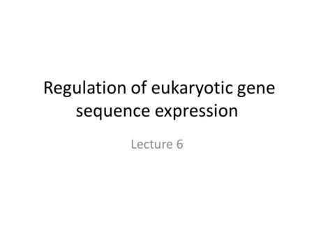 Regulation of eukaryotic gene sequence expression Lecture 6.