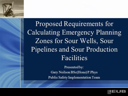 1 Proposed Requirements for Calculating Emergency Planning Zones for Sour Wells, Sour Pipelines and Sour Production Facilities Presented by: Gary Neilson.