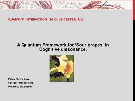 QUANTUM INTERACTION 2013, LEICESTER, UK A Quantum Framework for ‘Sour grapes’ in Cognitive dissonance. Polina Khrennikova, School of Management, University.