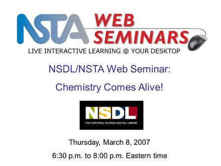 LIVE INTERACTIVE YOUR DESKTOP Thursday, March 8, 2007 6:30 p.m. to 8:00 p.m. Eastern time NSDL/NSTA Web Seminar: Chemistry Comes Alive!