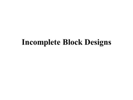 Incomplete Block Designs. Randomized Block Design We want to compare t treatments Group the N = bt experimental units into b homogeneous blocks of size.