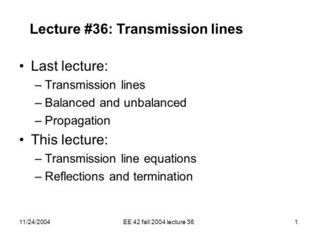 11/24/2004EE 42 fall 2004 lecture 361 Lecture #36: Transmission lines Last lecture: –Transmission lines –Balanced and unbalanced –Propagation This lecture: