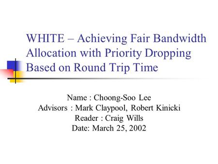 WHITE – Achieving Fair Bandwidth Allocation with Priority Dropping Based on Round Trip Time Name : Choong-Soo Lee Advisors : Mark Claypool, Robert Kinicki.