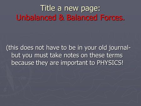Title a new page: Unbalanced & Balanced Forces. (this does not have to be in your old journal- but you must take notes on these terms because they are.