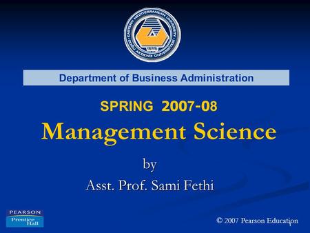 1 Department of Business Administration SPRING 200 7 -0 8 Management Science by Asst. Prof. Sami Fethi © 2007 Pearson Education.