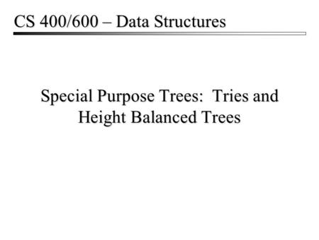 Special Purpose Trees: Tries and Height Balanced Trees CS 400/600 – Data Structures.
