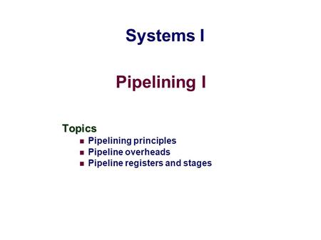 Pipelining I Topics Pipelining principles Pipeline overheads Pipeline registers and stages Systems I.