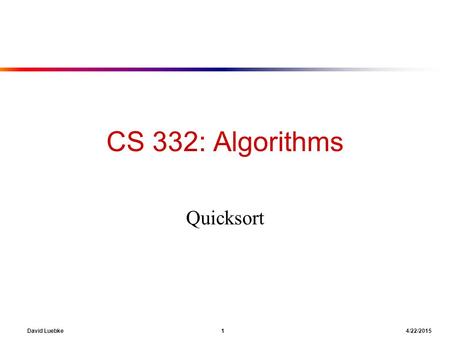 David Luebke 1 4/22/2015 CS 332: Algorithms Quicksort.