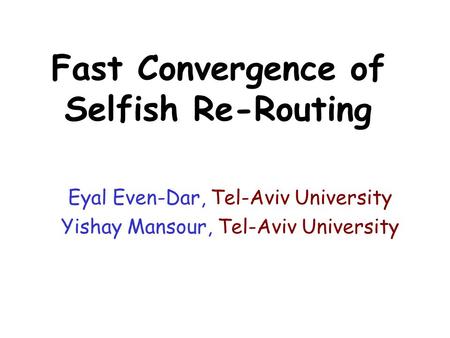 Fast Convergence of Selfish Re-Routing Eyal Even-Dar, Tel-Aviv University Yishay Mansour, Tel-Aviv University.