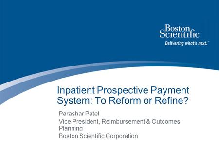 Inpatient Prospective Payment System: To Reform or Refine? Parashar Patel Vice President, Reimbursement & Outcomes Planning Boston Scientific Corporation.