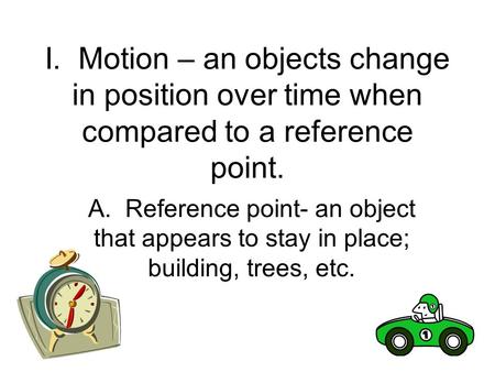 I. Motion – an objects change in position over time when compared to a reference point. A. Reference point- an object that appears to stay in place; building,