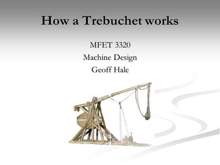 How a Trebuchet works MFET 3320 Machine Design Geoff Hale.
